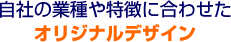 自社の業種や特徴に合わせたオリジナルデザイン